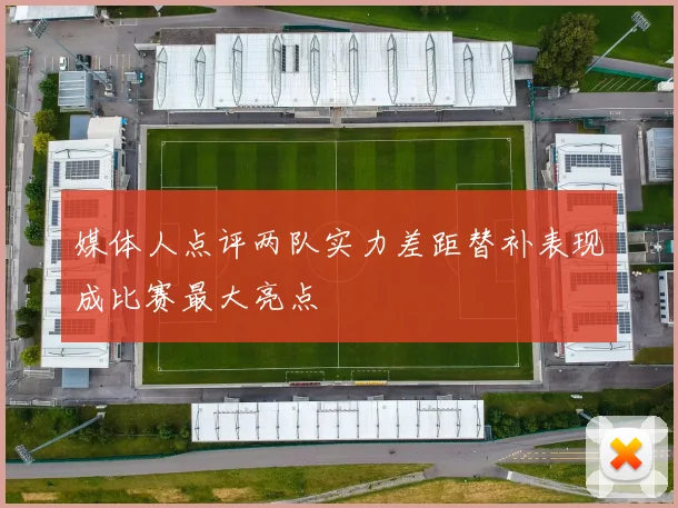 媒体人点评两队实力差距替补表现成比赛最大亮点