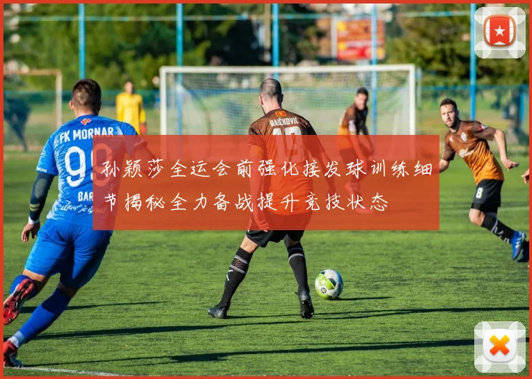 孙颖莎全运会前强化接发球训练细节揭秘全力备战提升竞技状态