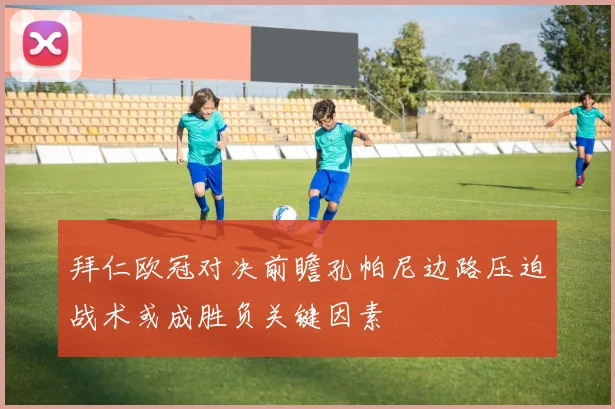 拜仁欧冠对决前瞻孔帕尼边路压迫战术或成胜负关键因素